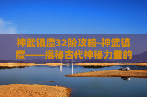 神武镇魔32阶攻略-神武镇魔——揭秘古代神秘力量的传说与现实