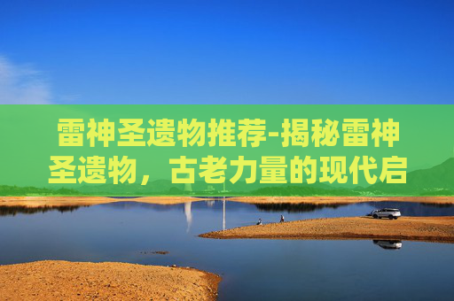 雷神圣遗物推荐-揭秘雷神圣遗物，古老力量的现代启示