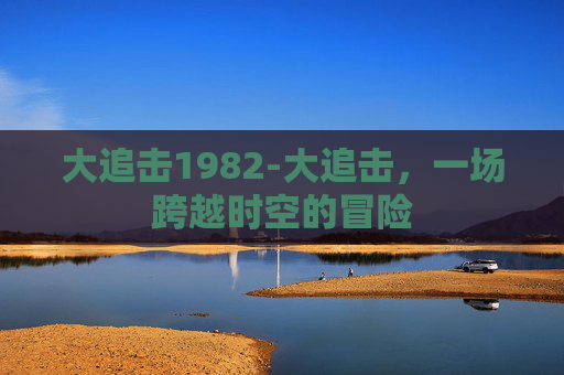 大追击1982-大追击，一场跨越时空的冒险