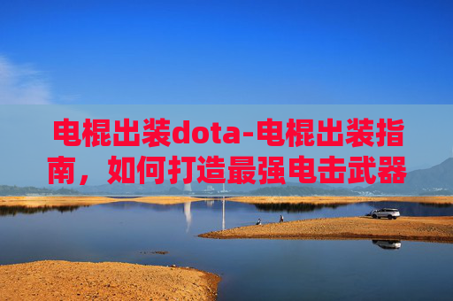 电棍出装dota-电棍出装指南，如何打造最强电击武器