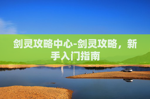 剑灵攻略中心-剑灵攻略，新手入门指南