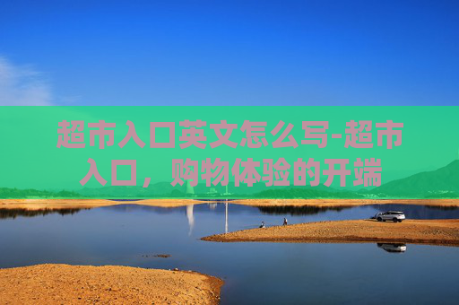 超市入口英文怎么写-超市入口,购物体验的开端 超市入口英文怎么写-超市入口,购物体验的开端