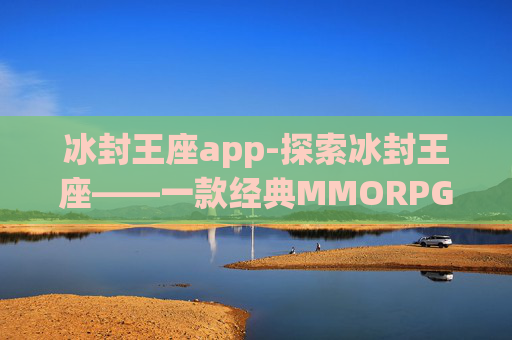 冰封王座app-探索冰封王座——一款经典MMORPG的深度体验 冰封王座app-探索冰封王座——一款经典MMORPG的深度体验