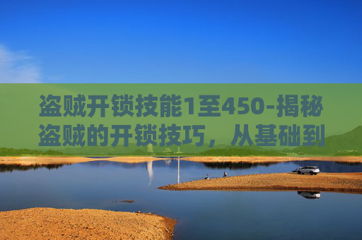 盗贼开锁技能1至450-揭秘盗贼的开锁技巧,从基础到高级 盗贼开锁技能1至450-揭秘盗贼的开锁技巧,从基础到高级