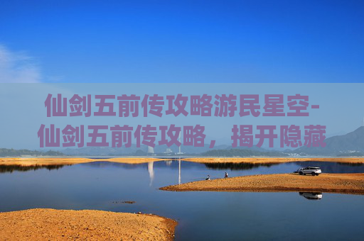 仙剑五前传攻略游民星空-仙剑五前传攻略，揭开隐藏的秘密，解锁游戏新境界