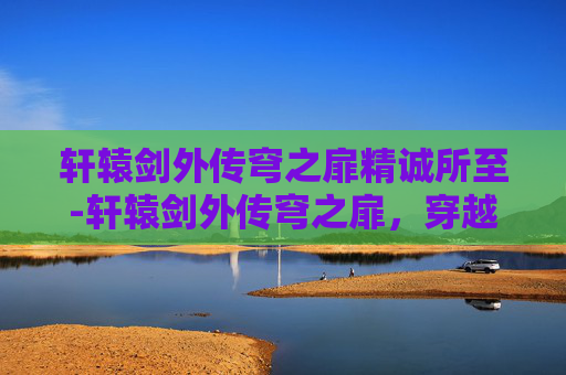 轩辕剑外传穹之扉精诚所至-轩辕剑外传穹之扉，穿越时空的冒险之旅