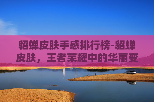 貂蝉皮肤手感排行榜-貂蝉皮肤,王者荣耀中的华丽变身 貂蝉皮肤手感排行榜-貂蝉皮肤,王者荣耀中的华丽变身