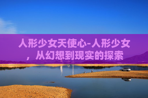 人形少女天使心-人形少女，从幻想到现实的探索