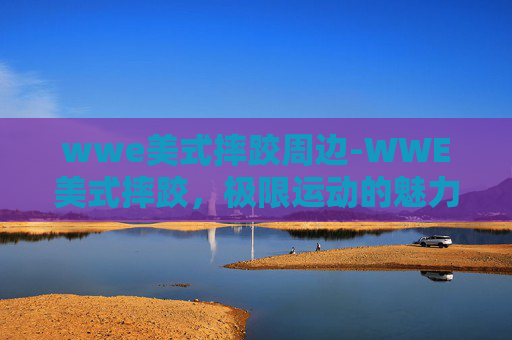 wwe美式摔跤周边-WWE美式摔跤，极限运动的魅力与挑战