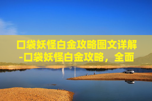 口袋妖怪白金攻略图文详解-口袋妖怪白金攻略，全面指南