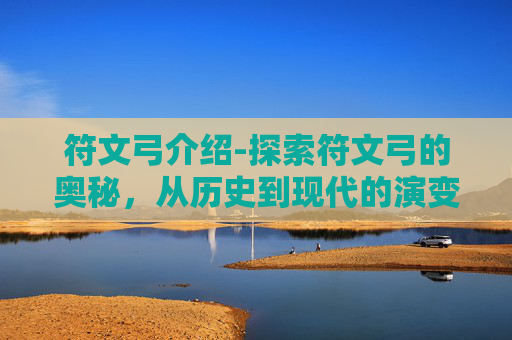 符文弓介绍-探索符文弓的奥秘，从历史到现代的演变