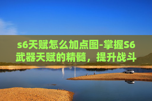 s6天赋怎么加点图-掌握S6武器天赋的精髓,提升战斗效率与策略深度 s6天赋怎么加点图-掌握S6武器天赋的精髓,提升战斗效率与策略深度