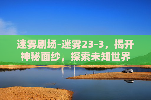 迷雾剧场-迷雾23-3，揭开神秘面纱，探索未知世界