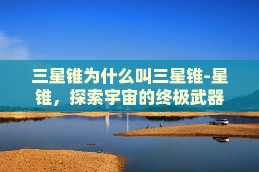 三星锥为什么叫三星锥-星锥，探索宇宙的终极武器