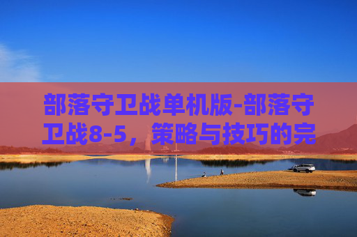 部落守卫战单机版-部落守卫战8-5，策略与技巧的完美结合