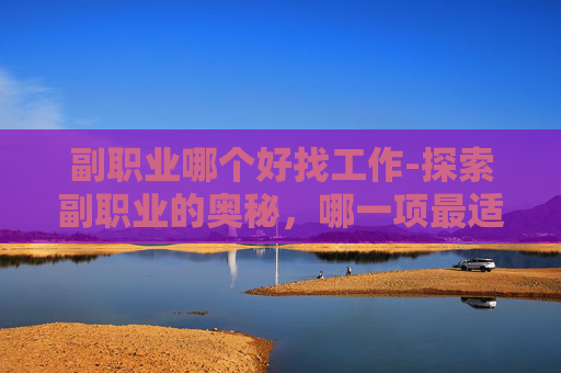 副职业哪个好找工作-探索副职业的奥秘，哪一项最适合你？
