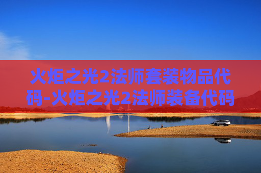 火炬之光2法师套装物品代码-火炬之光2法师装备代码全攻略，打造你的专属法师