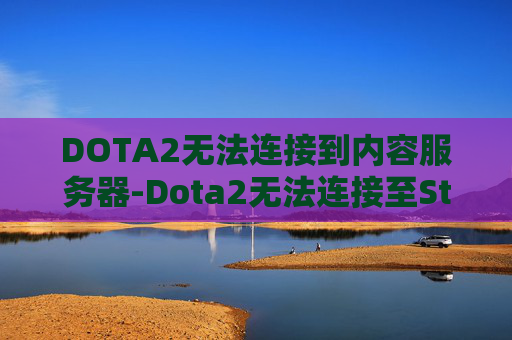 DOTA2无法连接到内容服务器-Dota2无法连接至Steam网络的全面诊断与解决策略
