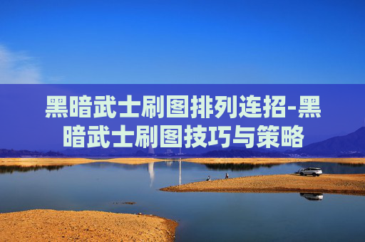 黑暗武士刷图排列连招-黑暗武士刷图技巧与策略 黑暗武士刷图排列连招-黑暗武士刷图技巧与策略
