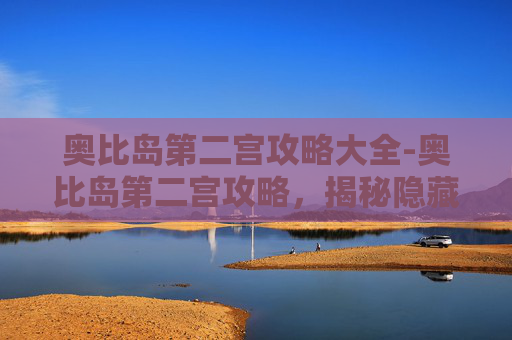 奥比岛第二宫攻略大全-奥比岛第二宫攻略，揭秘隐藏的秘密与挑战
