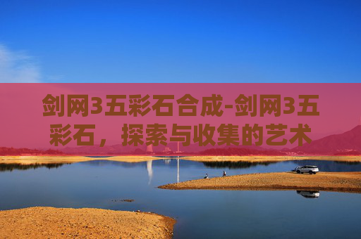 剑网3五彩石合成-剑网3五彩石，探索与收集的艺术