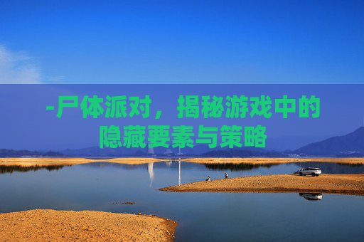 -尸体派对，揭秘游戏中的隐藏要素与策略