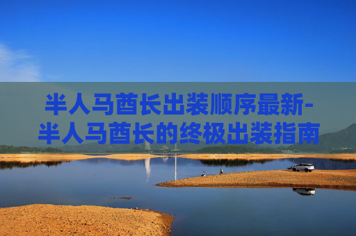 半人马酋长出装顺序最新-半人马酋长的终极出装指南,如何打造最强战士 半人马酋长出装顺序最新-半人马酋长的终极出装指南,如何打造最强战士