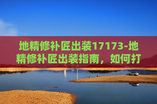 地精修补匠出装17173-地精修补匠出装指南，如何打造最强辅助角色