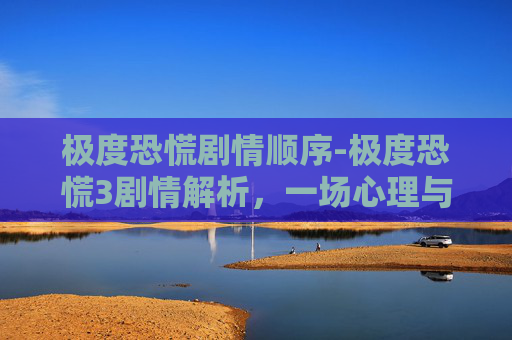 极度恐慌剧情顺序-极度恐慌3剧情解析，一场心理与现实的较量