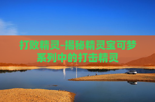 打败精灵-揭秘精灵宝可梦系列中的打击精灵