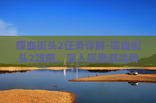 喋血街头2任务详解-喋血街头2攻略，深入探索游戏精髓