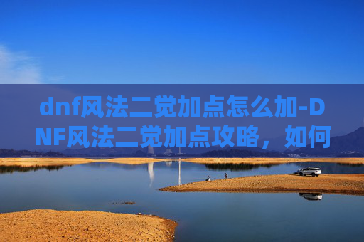dnf风法二觉加点怎么加-DNF风法二觉加点攻略，如何最大化你的输出与控制？