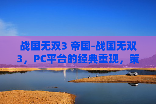 战国无双3 帝国-战国无双3，PC平台的经典重现，策略与战斗的完美融合