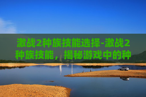 激战2种族技能选择-激战2种族技能，揭秘游戏中的种族特色与策略