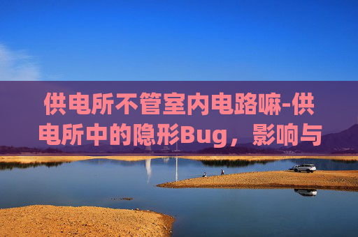 供电所不管室内电路嘛-供电所中的隐形Bug,影响与解决之道 供电所不管室内电路嘛-供电所中的隐形Bug,影响与解决之道