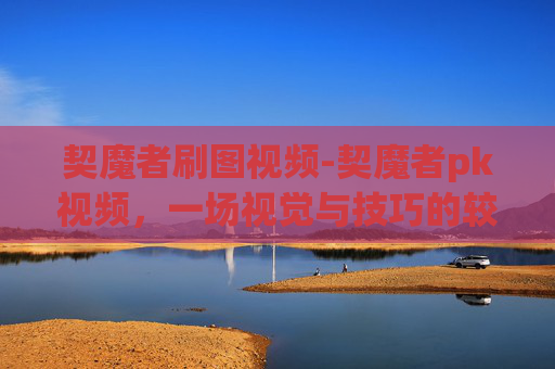 契魔者刷图视频-契魔者pk视频，一场视觉与技巧的较量
