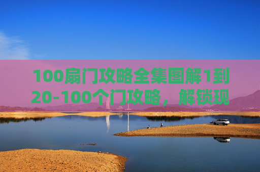 100扇门攻略全集图解1到20-100个门攻略，解锁现代生活的便捷之门