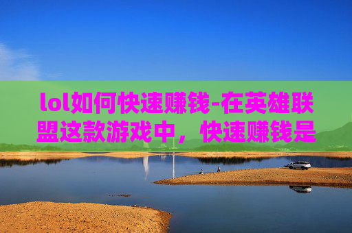 lol如何快速赚钱-在英雄联盟这款游戏中,快速赚钱是许多玩家追求的目标。以下是一些建议,可以帮助你在英雄联盟中快速赚钱 lol如何快速赚钱-在英雄联盟这款游戏中,快速赚钱是许多玩家追求的目标。以下是一些建议,可以帮助你在英雄联盟中快速赚钱