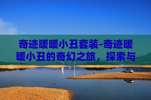 奇迹暖暖小丑套装-奇迹暖暖小丑的奇幻之旅，探索与治愈的完美融合