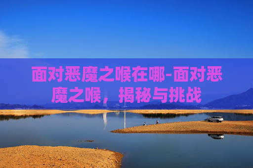 面对恶魔之喉在哪-面对恶魔之喉，揭秘与挑战