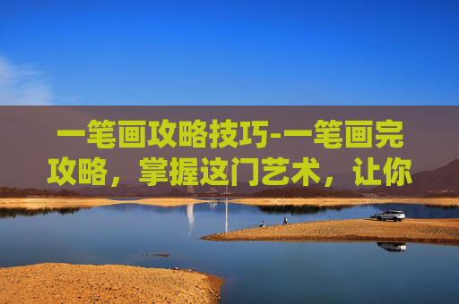一笔画攻略技巧-一笔画完攻略，掌握这门艺术，让你的创意无限延伸