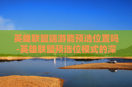 英雄联盟端游能预选位置吗-英雄联盟预选位模式的深度解析与策略指南