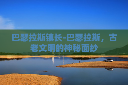 巴瑟拉斯镇长-巴瑟拉斯，古老文明的神秘面纱