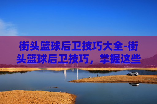 街头篮球后卫技巧大全-街头篮球后卫技巧,掌握这些技巧,让你成为球场上的王者 街头篮球后卫技巧大全-街头篮球后卫技巧,掌握这些技巧,让你成为球场上的王者
