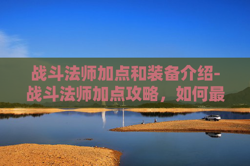 战斗法师加点和装备介绍-战斗法师加点攻略，如何最大化你的战斗力