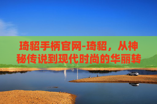 琦貂手柄官网-琦貂，从神秘传说到现代时尚的华丽转变
