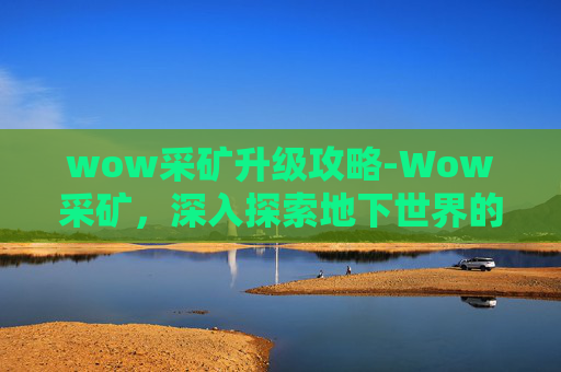 wow采矿升级攻略-Wow采矿，深入探索地下世界的秘密