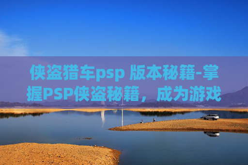 侠盗猎车psp 版本秘籍-掌握PSP侠盗秘籍，成为游戏高手的终极指南