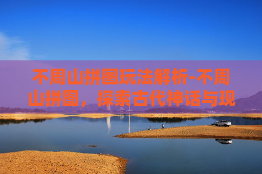 不周山拼图玩法解析-不周山拼图，探索古代神话与现代艺术的完美结合