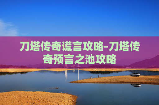 刀塔传奇谎言攻略-刀塔传奇预言之池攻略